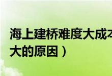 海上建桥难度大成本高的原因（海上建桥难度大的原因）