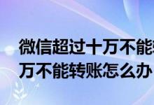 微信超过十万不能转账怎么解除 微信超过十万不能转账怎么办