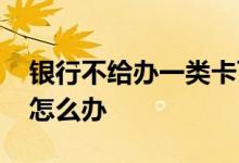 银行不给办一类卡可以投诉吗 银行不给办卡怎么办