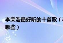 李荣浩最好听的十首歌（李荣浩歌曲排名李荣浩好听的歌有哪些）