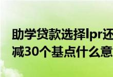 助学贷款选择lpr还是固定利率 助学贷款LPR减30个基点什么意思
