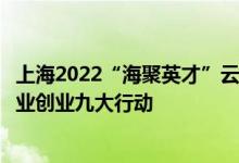 上海2022“海聚英才”云选会启动发布人才政策和毕业生就业创业九大行动