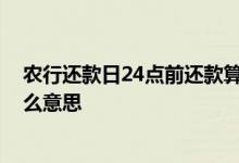 农行还款日24点前还款算逾期吗 还款日第二天24点前是什么意思