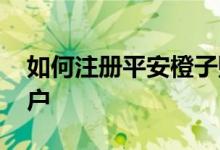 如何注册平安橙子账号 怎么注销平安橙子账户