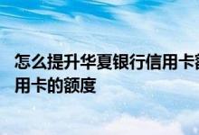 怎么提升华夏银行信用卡额度 怎么才能快速提高华夏银行信用卡的额度