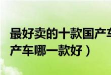 最好卖的十款国产车（最畅销的十大国产车国产车哪一款好）