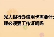 光大银行办信用卡需要什么条件才可以办 光大银行信用卡办理必须要工作证明吗