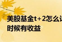 美股基金t+2怎么计算收益 t日买的基金什么时候有收益