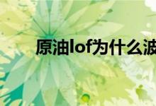 原油lof为什么波动大 原油lof是什么