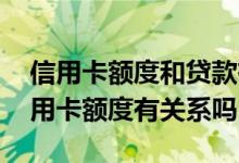信用卡额度和贷款有关系吗 信用卡贷款跟信用卡额度有关系吗