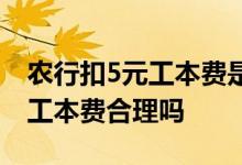 农行扣5元工本费是什么意思 农行办卡收5元工本费合理吗