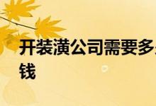 开装潢公司需要多少钱 开个装潢公司要多少钱