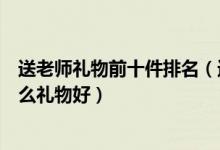 送老师礼物前十件排名（送给老师最实用的礼物教师节送什么礼物好）