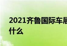 2021齐鲁国际车展门票 济南齐鲁保2021保什么