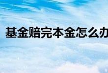 基金赔完本金怎么办 基金赔完本金会倒贴吗