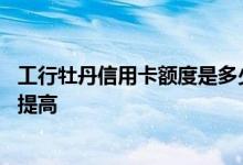 工行牡丹信用卡额度是多少 工行牡丹信用卡额度有什么方法提高