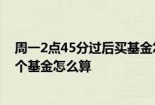 周一2点45分过后买基金怎么算 交易日下午3点前转入另一个基金怎么算