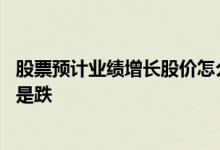 股票预计业绩增长股价怎么还跌 公司业绩增长股价为什么还是跌