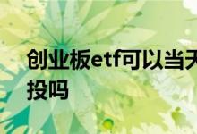 创业板etf可以当天卖出吗 创业板etf可以定投吗
