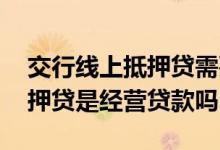 交行线上抵押贷需要营业执照吗 交行线上抵押贷是经营贷款吗