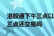 港股通下午三点以后能否交易? 港股etf下午三点还交易吗