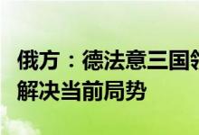俄方：德法意三国领导人访问乌克兰或无助于解决当前局势