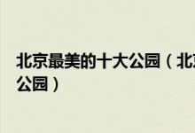 北京最美的十大公园（北京哪个公园最美北京风景最漂亮的公园）