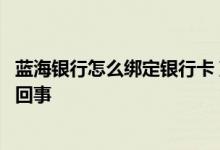 蓝海银行怎么绑定银行卡 蓝海银行绑定银行卡变更不了怎么回事
