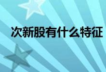 次新股有什么特征 次新股有哪些基本特征