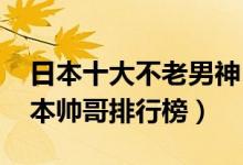 日本十大不老男神（日本70后男明星70后日本帅哥排行榜）