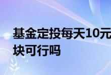 基金定投每天10元,可以吗? 基金定投每天10块可行吗