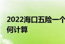 2022海口五险一个月要交多少钱 各项费用如何计算 