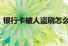 银行卡被人盗刷怎么办 银行卡被盗刷怎么办