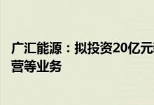 广汇能源：拟投资20亿元新设子公司主营马朗煤矿开发、运营等业务