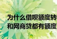 为什么借呗额度转移到网商贷 为什么我借呗和网商贷都有额度