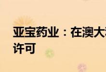 亚宝药业：在澳大利亚获得开展I期临床试验许可