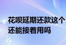 花呗延期还款这个月还能用吗 花呗延期还款还能接着用吗