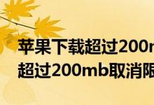 苹果下载超过200mb取消限制xr（苹果下载超过200mb取消限制）