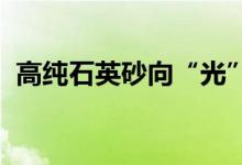 高纯石英砂向“光”而行龙头企业加码布局