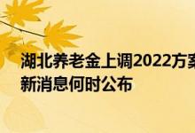 湖北养老金上调2022方案参考2021 2022湖北养老金上调新消息何时公布 