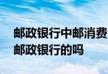 邮政银行中邮消费金融 中邮消费金融公司是邮政银行的吗