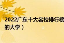 2022广东十大名校排行榜（广东最好的十所大学广东最出名的大学）