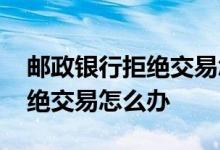 邮政银行拒绝交易怎么恢复 邮政银行卡被拒绝交易怎么办