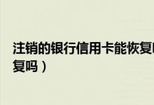 注销的银行信用卡能恢复吗（江苏银行信用卡注销了还能恢复吗）