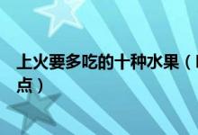 上火要多吃的十种水果（吃什么水果去火清热解毒的水果盘点）