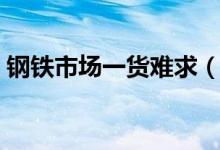 钢铁市场一货难求（螺纹钢价格上涨的原因）