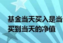 基金当天买入是当天的净值吗 基金怎么才能买到当天的净值