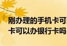 刚办理的手机卡可以办银行卡吗 刚办的手机卡可以办银行卡吗
