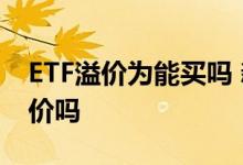 ETF溢价为能买吗 新手买etf基金考虑折价溢价吗