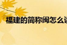 福建的简称闽怎么读（福建的简称是什么）